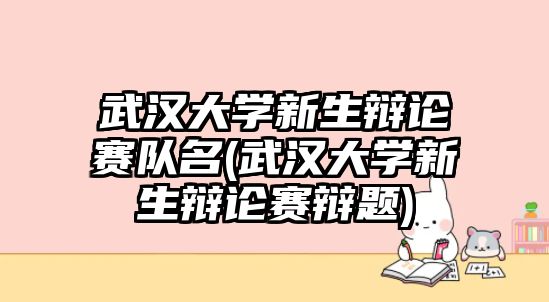 武漢大學(xué)新生辯論賽隊(duì)名(武漢大學(xué)新生辯論賽辯題)