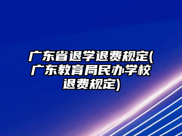 廣東省退學(xué)退費(fèi)規(guī)定(廣東教育局民辦學(xué)校退費(fèi)規(guī)定)