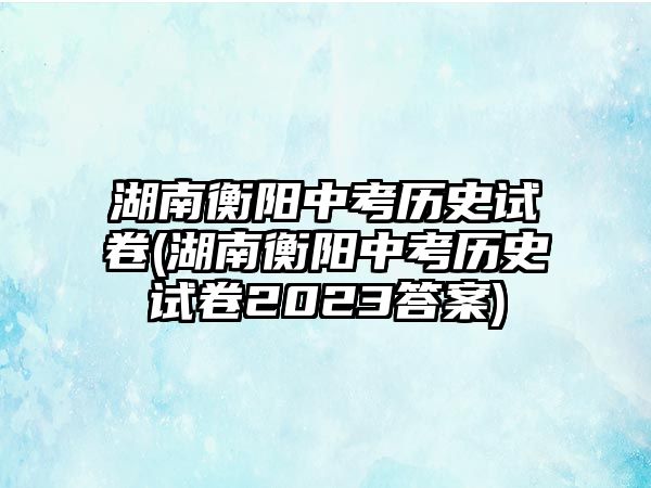 湖南衡陽(yáng)中考?xì)v史試卷(湖南衡陽(yáng)中考?xì)v史試卷2023答案)