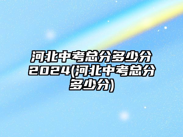 河北中考總分多少分2024(河北中考總分多少分)