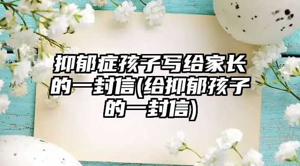 抑郁癥孩子寫給家長(zhǎng)的一封信(給抑郁孩子的一封信)