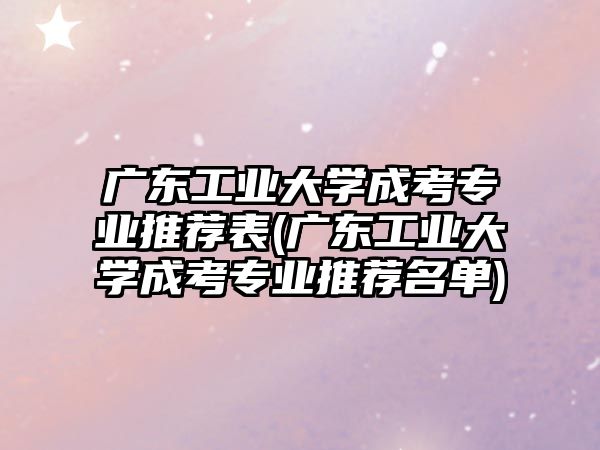 廣東工業(yè)大學(xué)成考專(zhuān)業(yè)推薦表(廣東工業(yè)大學(xué)成考專(zhuān)業(yè)推薦名單)