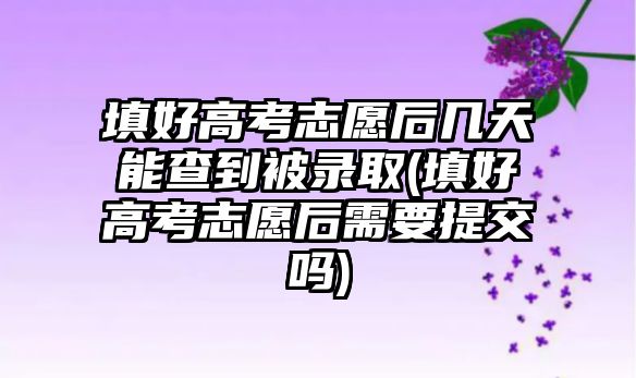 填好高考志愿后幾天能查到被錄取(填好高考志愿后需要提交嗎)