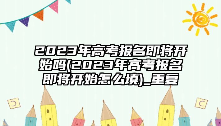 2023年高考報(bào)名即將開始嗎(2023年高考報(bào)名即將開始怎么填)_重復(fù)