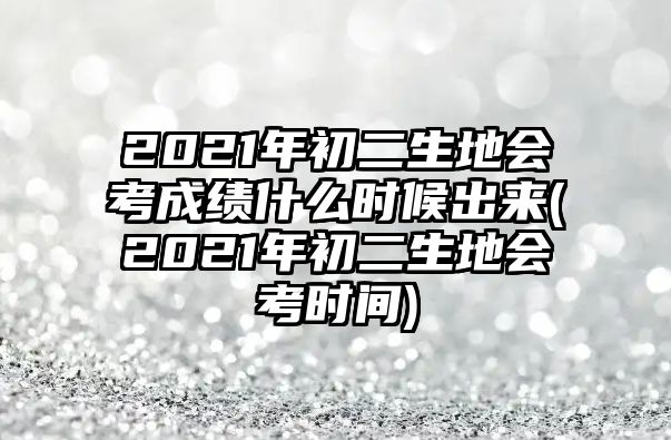 2021年初二生地會考成績什么時候出來(2021年初二生地會考時間)