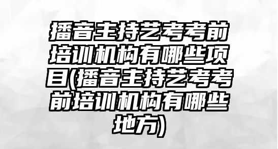 播音主持藝考考前培訓(xùn)機構(gòu)有哪些項目(播音主持藝考考前培訓(xùn)機構(gòu)有哪些地方)