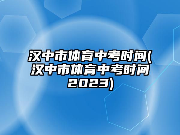 漢中市體育中考時(shí)間(漢中市體育中考時(shí)間2023)