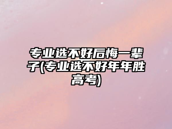 專業(yè)選不好后悔一輩子(專業(yè)選不好年年勝高考)