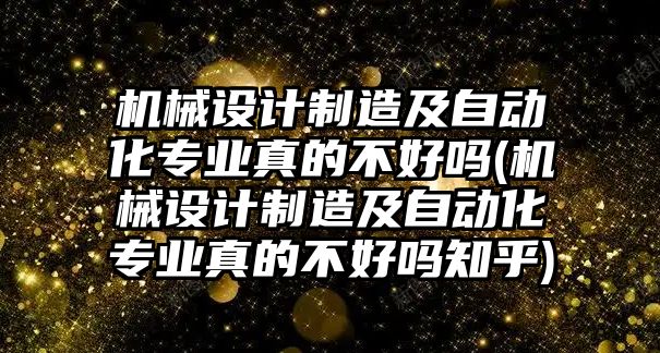 機(jī)械設(shè)計(jì)制造及自動化專業(yè)真的不好嗎(機(jī)械設(shè)計(jì)制造及自動化專業(yè)真的不好嗎知乎)