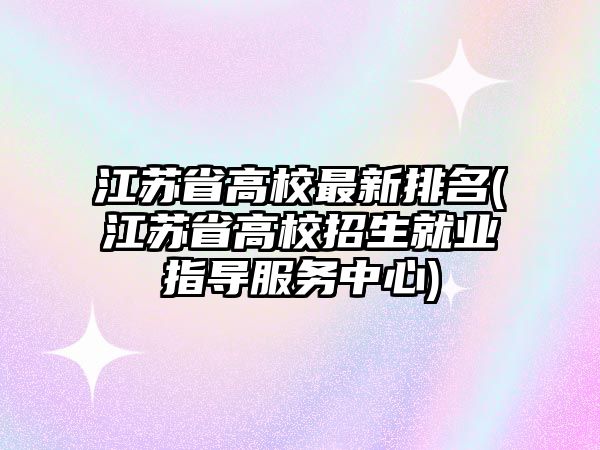 江蘇省高校最新排名(江蘇省高校招生就業(yè)指導服務中心)