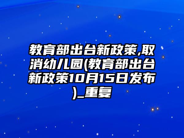 教育部出臺新政策,取消幼兒園(教育部出臺新政策10月15日發(fā)布)_重復(fù)