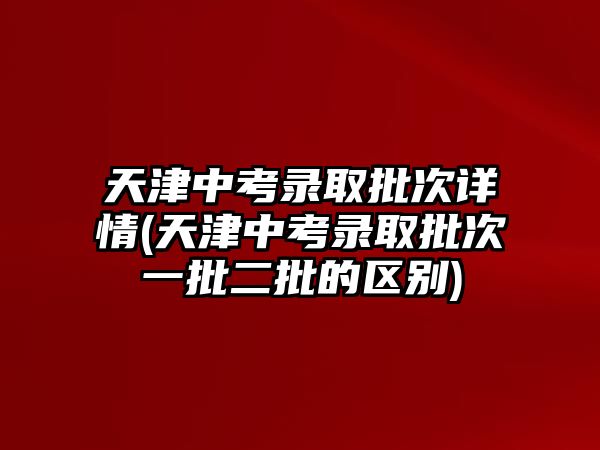 天津中考錄取批次詳情(天津中考錄取批次一批二批的區(qū)別)