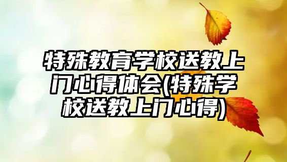 特殊教育學(xué)校送教上門心得體會(huì)(特殊學(xué)校送教上門心得)