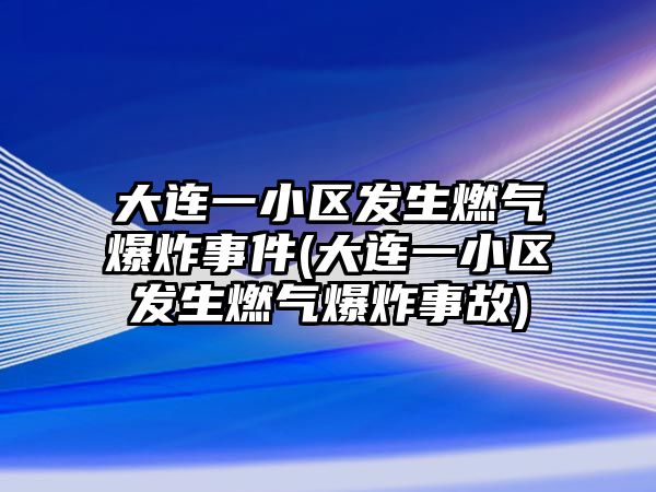 大連一小區(qū)發(fā)生燃氣爆炸事件(大連一小區(qū)發(fā)生燃氣爆炸事故)