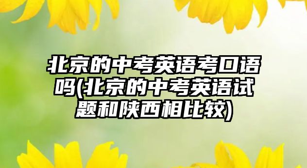 北京的中考英語考口語嗎(北京的中考英語試題和陜西相比較)