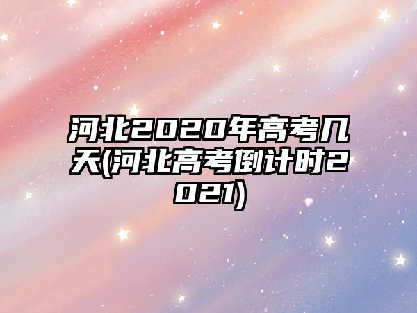 河北2020年高考幾天(河北高考倒計(jì)時2021)