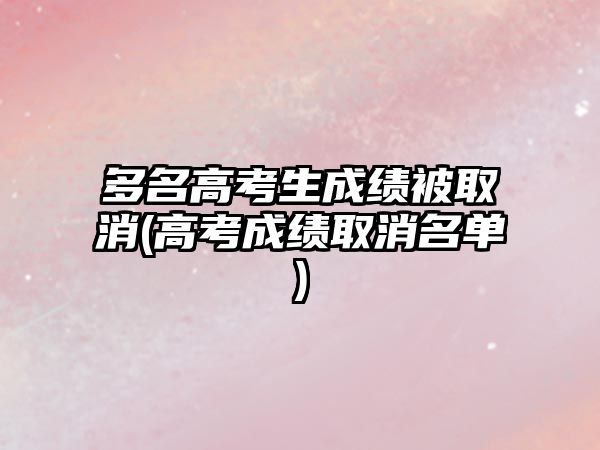 多名高考生成績被取消(高考成績?nèi)∠麊?