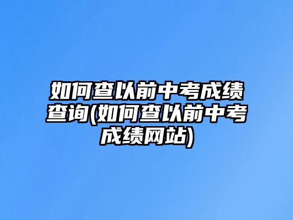 如何查以前中考成績(jī)查詢(如何查以前中考成績(jī)網(wǎng)站)