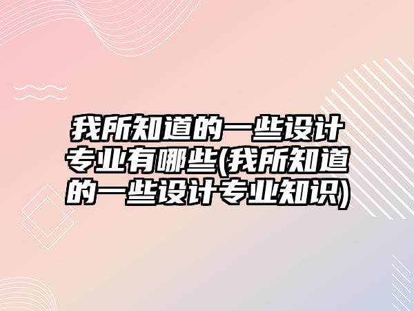 我所知道的一些設計專業(yè)有哪些(我所知道的一些設計專業(yè)知識)