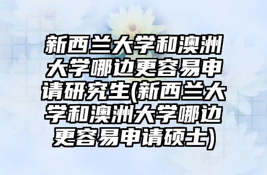 新西蘭大學(xué)和澳洲大學(xué)哪邊更容易申請(qǐng)研究生(新西蘭大學(xué)和澳洲大學(xué)哪邊更容易申請(qǐng)碩士)