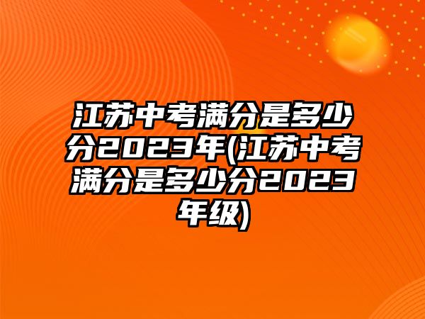 江蘇中考滿分是多少分2023年(江蘇中考滿分是多少分2023年級)