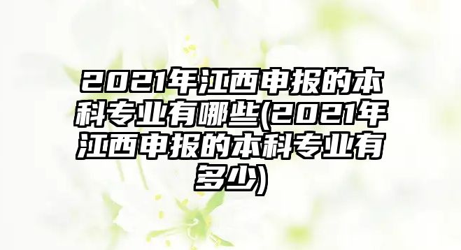 2021年江西申報(bào)的本科專業(yè)有哪些(2021年江西申報(bào)的本科專業(yè)有多少)