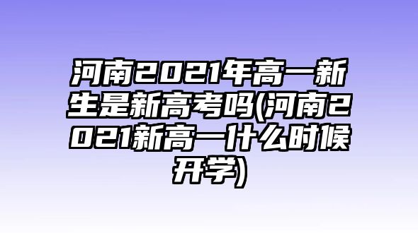 河南2021年高一新生是新高考嗎(河南2021新高一什么時候開學(xué))