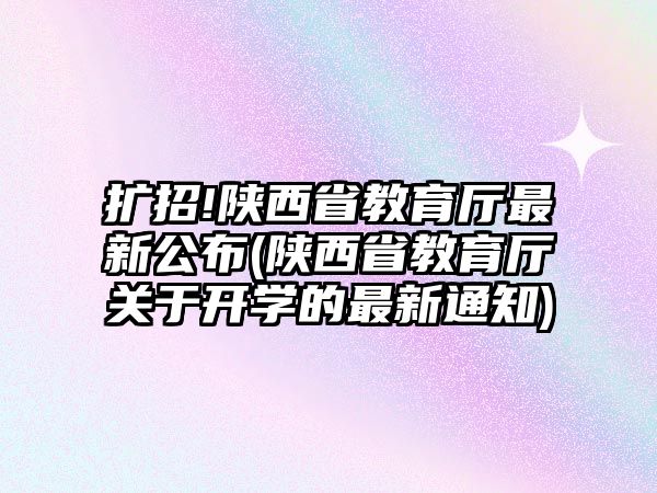 擴(kuò)招!陜西省教育廳最新公布(陜西省教育廳關(guān)于開學(xué)的最新通知)