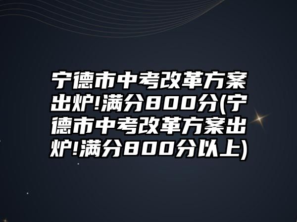 寧德市中考改革方案出爐!滿分800分(寧德市中考改革方案出爐!滿分800分以上)