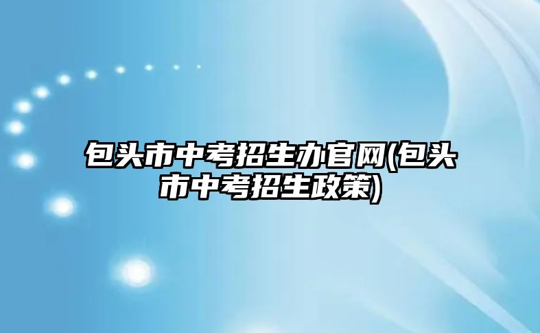 包頭市中考招生辦官網(wǎng)(包頭市中考招生政策)