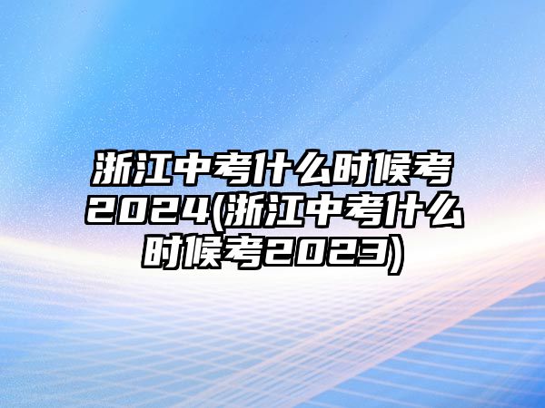 浙江中考什么時候考2024(浙江中考什么時候考2023)