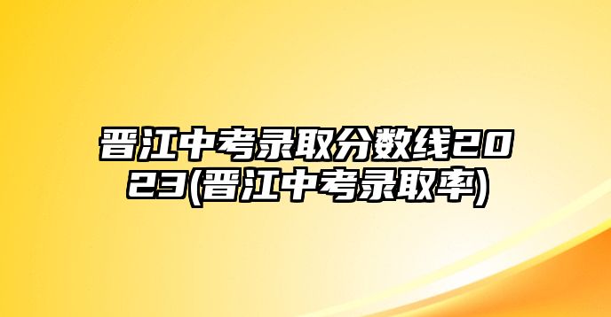 晉江中考錄取分?jǐn)?shù)線2023(晉江中考錄取率)