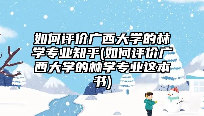 如何評(píng)價(jià)廣西大學(xué)的林學(xué)專業(yè)知乎(如何評(píng)價(jià)廣西大學(xué)的林學(xué)專業(yè)這本書(shū))