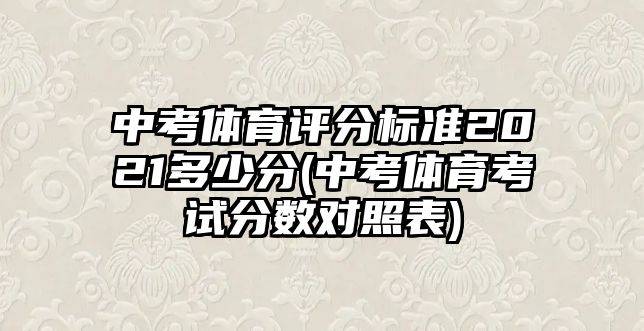 中考體育評分標(biāo)準(zhǔn)2021多少分(中考體育考試分?jǐn)?shù)對照表)