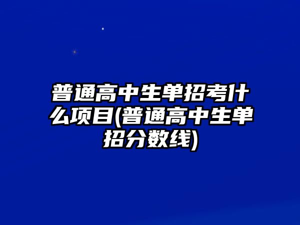 普通高中生單招考什么項目(普通高中生單招分數(shù)線)