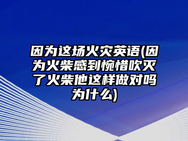 因為這場火災(zāi)英語(因為火柴感到惋惜吹滅了火柴他這樣做對嗎為什么)