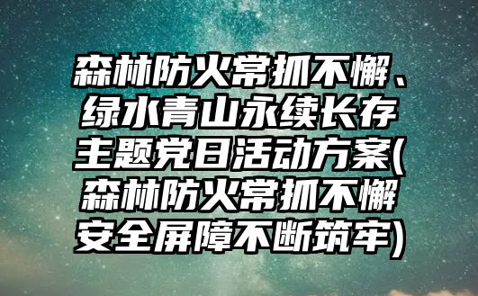 森林防火常抓不懈、綠水青山永續(xù)長(zhǎng)存主題黨日活動(dòng)方案(森林防火常抓不懈安全屏障不斷筑牢)