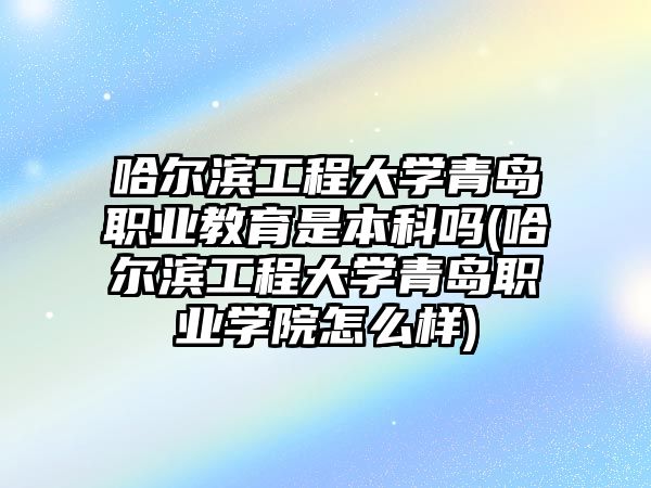 哈爾濱工程大學(xué)青島職業(yè)教育是本科嗎(哈爾濱工程大學(xué)青島職業(yè)學(xué)院怎么樣)