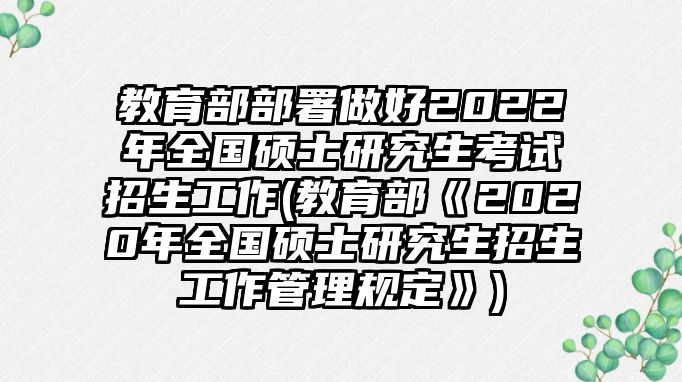 教育部部署做好2022年全國碩士研究生考試招生工作(教育部《2020年全國碩士研究生招生工作管理規(guī)定》)