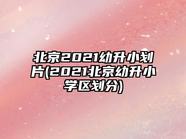 北京2021幼升小劃片(2021北京幼升小學(xué)區(qū)劃分)