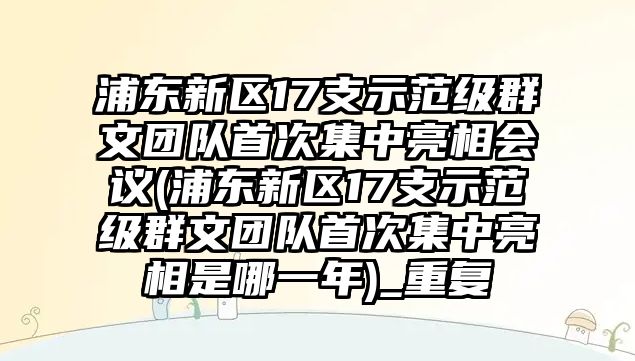 浦東新區(qū)17支示范級群文團隊首次集中亮相會議(浦東新區(qū)17支示范級群文團隊首次集中亮相是哪一年)_重復(fù)