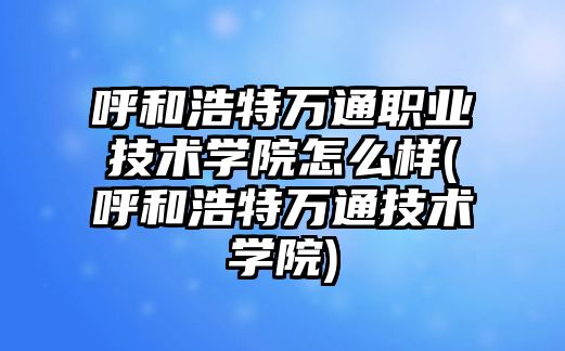 呼和浩特萬通職業(yè)技術(shù)學院怎么樣(呼和浩特萬通技術(shù)學院)