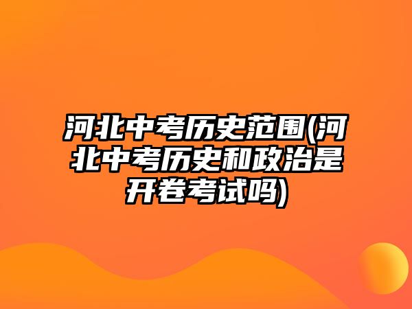 河北中考?xì)v史范圍(河北中考?xì)v史和政治是開卷考試嗎)