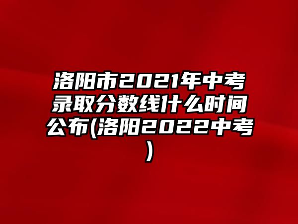 洛陽市2021年中考錄取分?jǐn)?shù)線什么時(shí)間公布(洛陽2022中考)