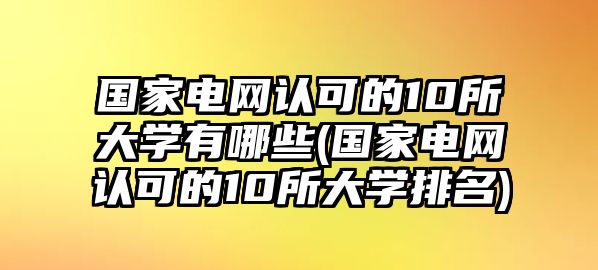 國家電網(wǎng)認(rèn)可的10所大學(xué)有哪些(國家電網(wǎng)認(rèn)可的10所大學(xué)排名)