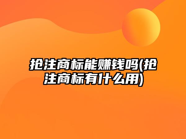 搶注商標能賺錢嗎(搶注商標有什么用)