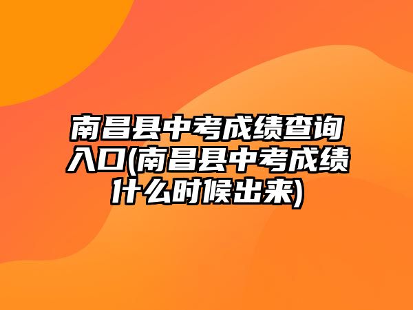 南昌縣中考成績查詢?nèi)肟?南昌縣中考成績什么時候出來)