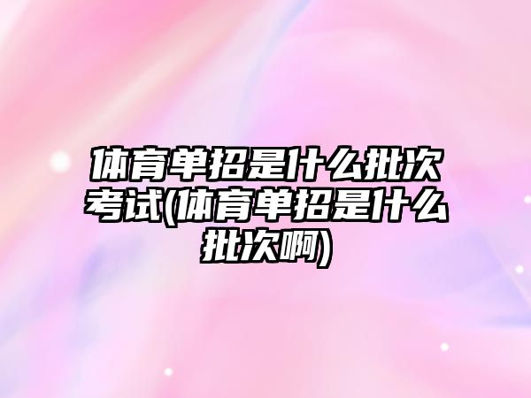 體育單招是什么批次考試(體育單招是什么批次啊)