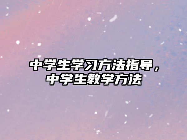 中學(xué)生學(xué)習(xí)方法指導(dǎo)，中學(xué)生教學(xué)方法