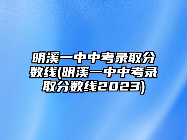 明溪一中中考錄取分?jǐn)?shù)線(明溪一中中考錄取分?jǐn)?shù)線2023)